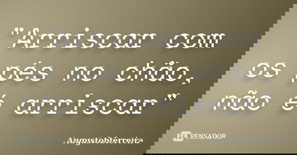 "Arriscar com os pés no chão, não é arriscar"... Frase de Augustobferreira.