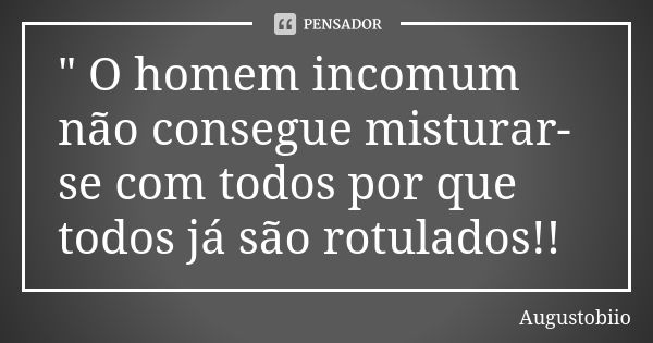 " O homem incomum não consegue misturar-se com todos por que todos já são rotulados!!... Frase de Augustobiio.