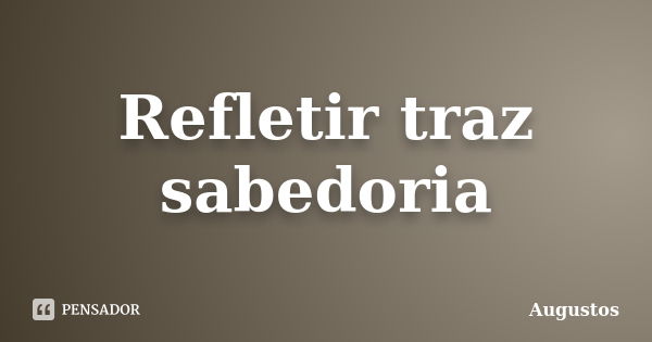 Refletir traz sabedoria... Frase de Augustos.