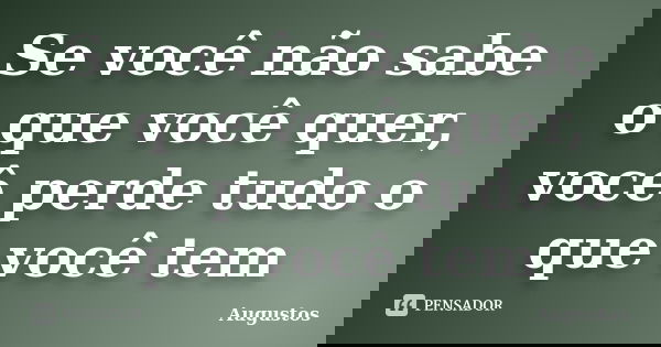 Se você não sabe o que você quer, você perde tudo o que você tem... Frase de Augustos.