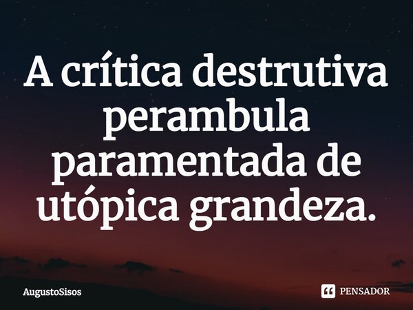 ⁠A crítica destrutiva perambula paramentada de utópica grandeza.... Frase de AugustoSisos.