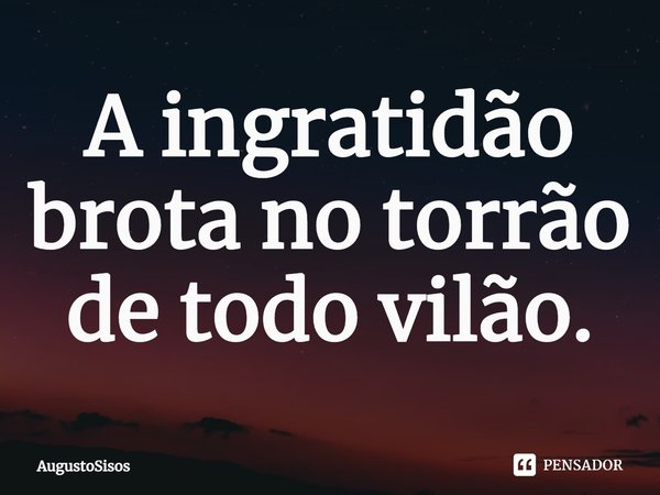⁠A ingratidão brota no torrão de todo vilão.... Frase de AugustoSisos.