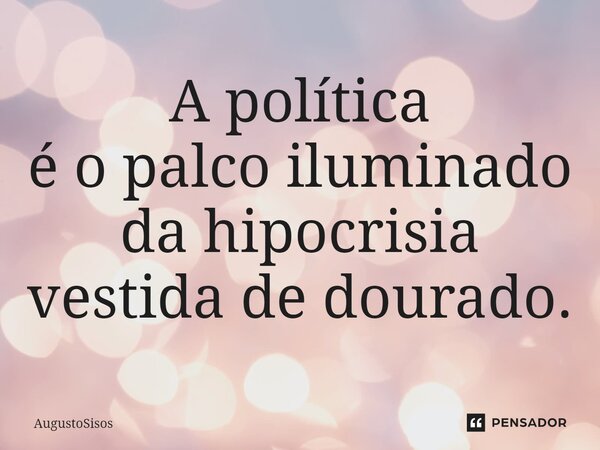 ⁠A política é o palco iluminado da hipocrisia vestida de dourado.... Frase de AugustoSisos.