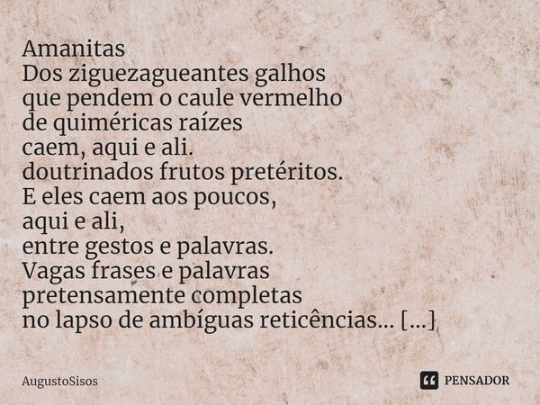 ⁠Amanitas
Dos ziguezagueantes galhos
que pendem o caule vermelho
de quiméricas raízes
caem, aqui e ali.
doutrinados frutos pretéritos.
E eles caem aos poucos,
a... Frase de AugustoSisos.