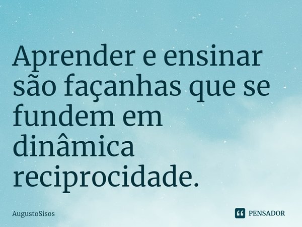 ⁠Aprender e ensinar são façanhas que se fundem em dinâmica reciprocidade.... Frase de AugustoSisos.