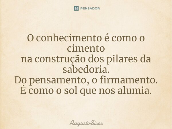 ⁠O conhecimento é como o cimento na construção dos pilares da sabedoria. Do pensamento, o firmamento. É como o sol que nos alumia.... Frase de AugustoSisos.