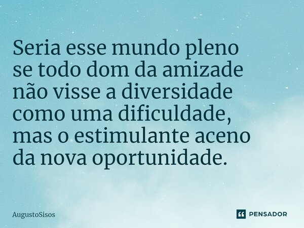 ⁠Seria esse mundo pleno se todo dom da amizade não visse a diversidade como uma dificuldade, mas o estimulante aceno da nova oportunidade.... Frase de AugustoSisos.