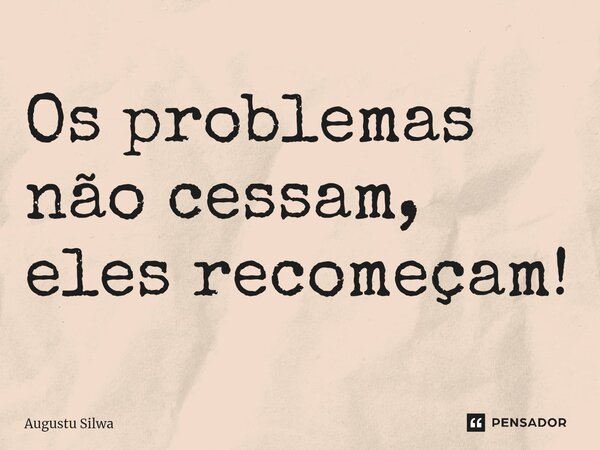 Os problemas não cessam, eles recomeçam!⁠... Frase de Augustu Silwa.