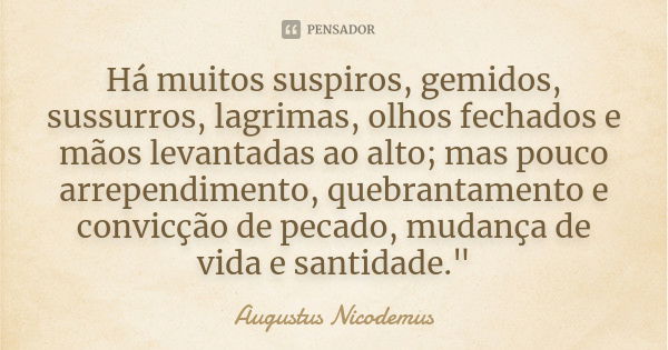 Há muitos suspiros, gemidos, sussurros, lagrimas, olhos fechados e mãos levantadas ao alto; mas pouco arrependimento, quebrantamento e convicção de pecado, muda... Frase de Augustus Nicodemus.