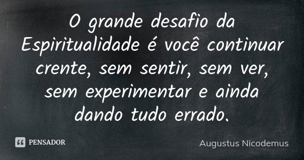 O grande desafio da Espiritualidade é você continuar crente, sem sentir, sem ver, sem experimentar e ainda dando tudo errado.... Frase de Augustus Nicodemus.