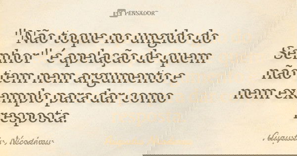 "Não toque no ungido do Senhor" é apelação de quem não tem nem argumento e nem exemplo para dar como resposta.... Frase de Augustus Nicodemus.