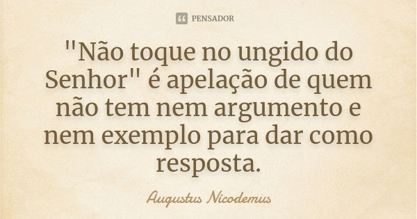 "Não toque no ungido do Senhor" é apelação de quem não tem nem argumento e nem exemplo para dar como resposta.... Frase de Augustus Nicodemus.