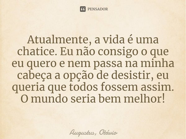 ⁠Atualmente, a vida é uma chatice. Eu não consigo o que eu quero e nem passa na minha cabeça a opção de desistir, eu queria que todos fossem assim. O mundo seri... Frase de Augustus, Otávio.