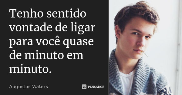 Tenho sentido vontade de ligar para você quase de minuto em minuto.... Frase de Augustus Waters.