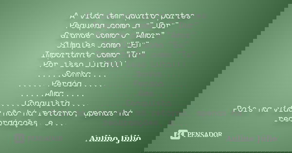 A vida tem quatro partes Pequena como a " Dor" Grande como o "Amor" Simples como "Eu" Importante como "Tu" Por isso Luta... Frase de Aulino Júlio.