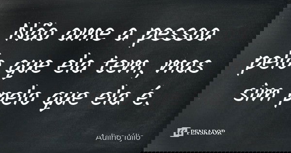 Não ame a pessoa pelo que ela tem, mas sim pelo que ela é.... Frase de Aulino Júlio.