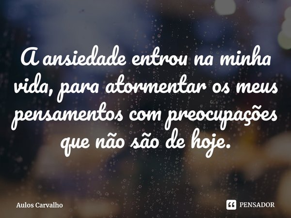 ⁠A ansiedade entrou na minha vida, para atormentar os meus pensamentos com preocupações que não são de hoje.... Frase de Aulos Carvalho.