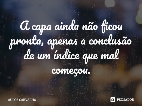 A capa ainda não ficou pronta, apenas a conclusão de um índice que mal começou.⁠... Frase de AULOS CARVALHO.