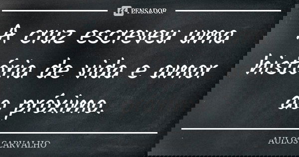 A cruz escreveu uma história de vida e amor ao próximo.... Frase de Aulos Carvalho.