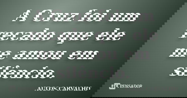 A Cruz foi um recado que ele me amou em silêncio.... Frase de aulos carvalho.