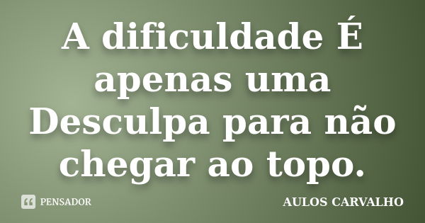 A dificuldade É apenas uma Desculpa para não chegar ao topo.... Frase de aulos carvalho.