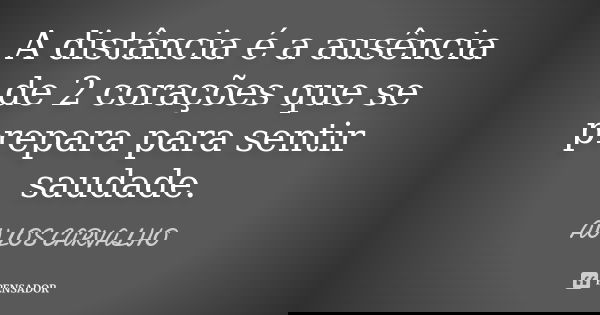 A distância é a ausência de 2 corações que se prepara para sentir saudade.... Frase de aulos carvalho.