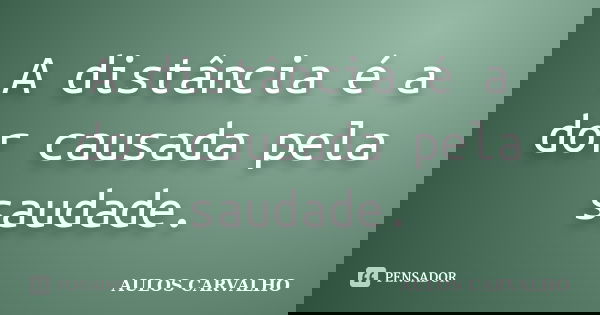 A distância é a dor causada pela saudade.... Frase de aulos carvalho.