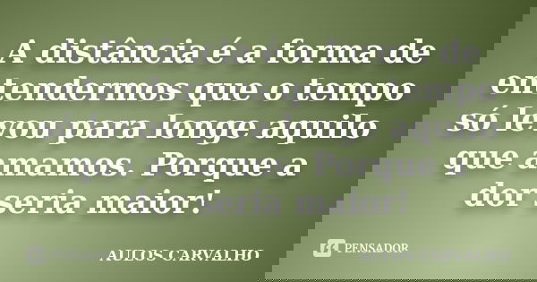 A distância é a forma de entendermos que o tempo só levou para longe aquilo que amamos. Porque a dor seria maior!... Frase de Aulos carvalho.