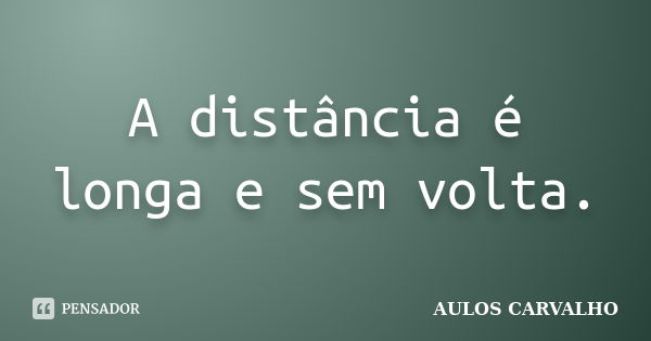 A distância é longa e sem volta.... Frase de Aulos Carvalho.