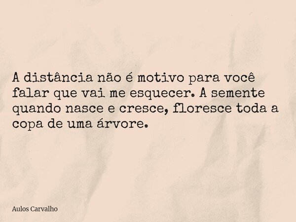 ⁠A distância não é motivo para você falar que vai me esquecer. A semente quando nasce e cresce, floresce toda a copa de uma árvore.... Frase de Aulos Carvalho.