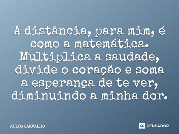 A distância, para mim, é como a matemática. Multiplica a saudade, divide o coração e soma a esperança de te ver, diminuindo a minha dor.... Frase de AULOS CARVALHO.