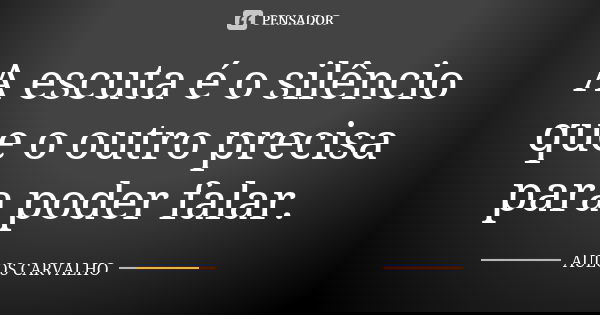 A escuta é o silêncio que o outro precisa para poder falar.... Frase de Aulos Carvalho.
