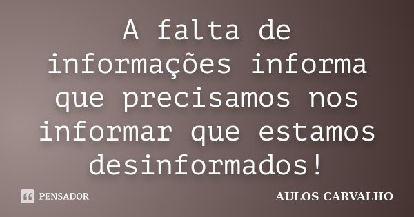 A falta de informações informa que precisamos nos informar que estamos desinformados!... Frase de AULOS CARVALHO.