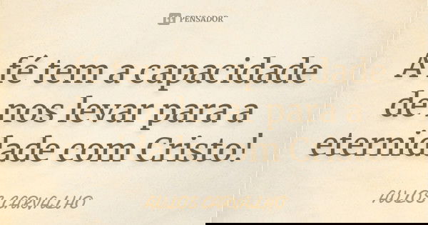 A fé tem a capacidade de nos levar para a eternidade com Cristo!... Frase de Aulos Carvalho.