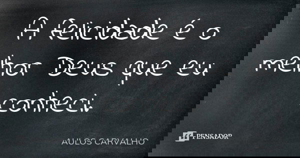 A felicidade é o melhor Deus que eu conheci.... Frase de aulos carvalho.