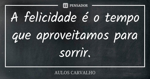 A felicidade é o tempo que aproveitamos para sorrir.... Frase de aulos carvalho.