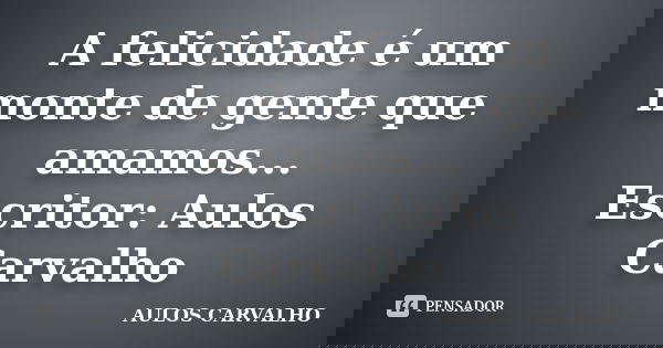 A felicidade é um monte de gente que amamos... Escritor: Aulos Carvalho... Frase de aulos carvalho.