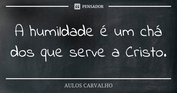 A humildade é um chá dos que serve a Cristo.... Frase de aulos carvalho.