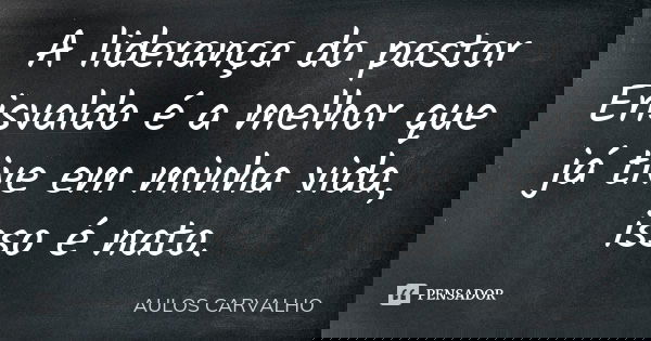 A liderança do pastor Erisvaldo é a melhor que já tive em minha vida, isso é nato.... Frase de aulos carvalho.