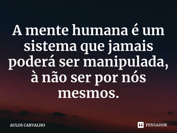 ⁠A mente humana é um sistema que jamais poderá ser manipulada, à não ser por nós mesmos.... Frase de AULOS CARVALHO.