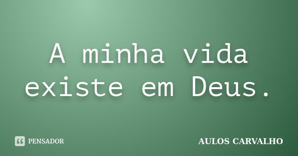 A minha vida existe em Deus.... Frase de Aulos Carvalho.