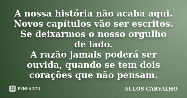 A nossa história não acaba aqui. Novos capítulos vão ser escritos. Se deixarmos o nosso orgulho de lado. A razão jamais poderá ser ouvida, quando se tem dois co... Frase de Aulos Carvalho.