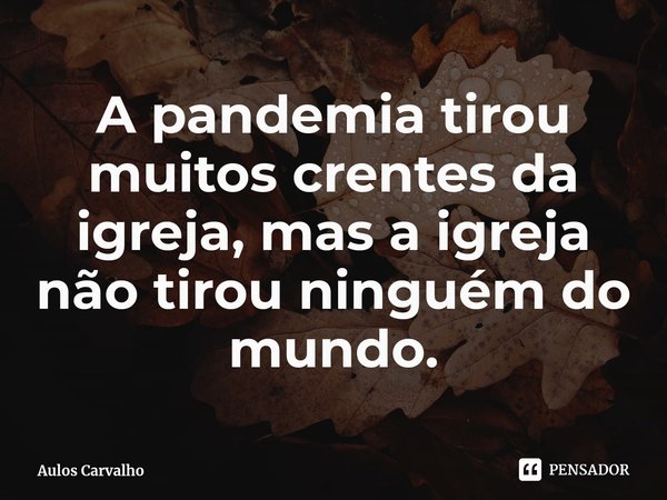 ⁠A pandemia tirou muitos crentes da igreja, mas a igreja não tirou ninguém do mundo.... Frase de Aulos Carvalho.