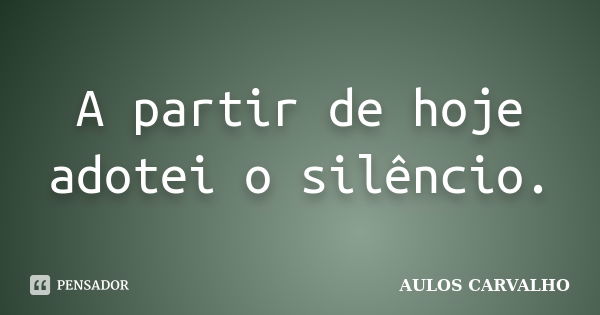 A partir de hoje adotei o silêncio.... Frase de aulos carvalho.