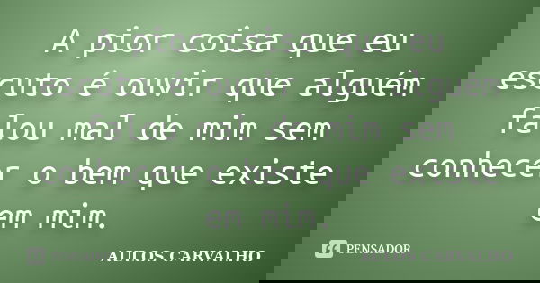 A pior coisa que eu escuto é ouvir que alguém falou mal de mim sem conhecer o bem que existe em mim.... Frase de aulos carvalho.