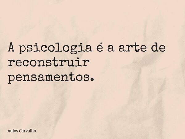 ⁠A psicologia é a arte de reconstruir pensamentos.... Frase de Aulos Carvalho.