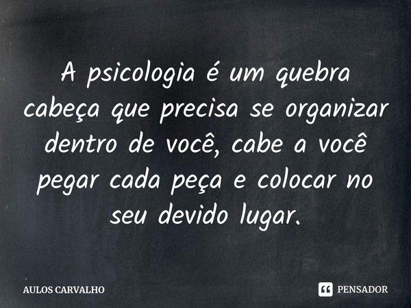 ⁠A psicologia é um quebra cabeça que precisa se organizar dentro de você, cabe a você pegar cada peça e colocar no seu devido lugar.... Frase de AULOS CARVALHO.