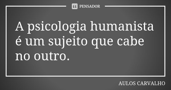 A psicologia humanista é um sujeito que cabe no outro.... Frase de Aulos Carvalho.