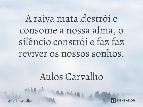⁠A raiva mata,destrói e consome a nossa alma, o silêncio constrói e faz faz reviver os nossos sonhos. Aulos Carvalho... Frase de AULOS CARVALHO.