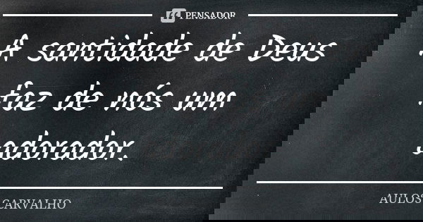 A santidade de Deus faz de nós um adorador.... Frase de Aulos Carvalho.